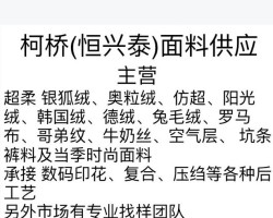 柯桥(恒兴泰)面料供应 主营：超柔 银狐绒、奥粒绒、仿超、阳光绒、韩国绒、德绒、兔毛绒、罗马布、哥弟纹、牛奶丝、空气层、 坑条裤料及当季时尚面料承接 数码印花、复合、压绉等各种后工艺